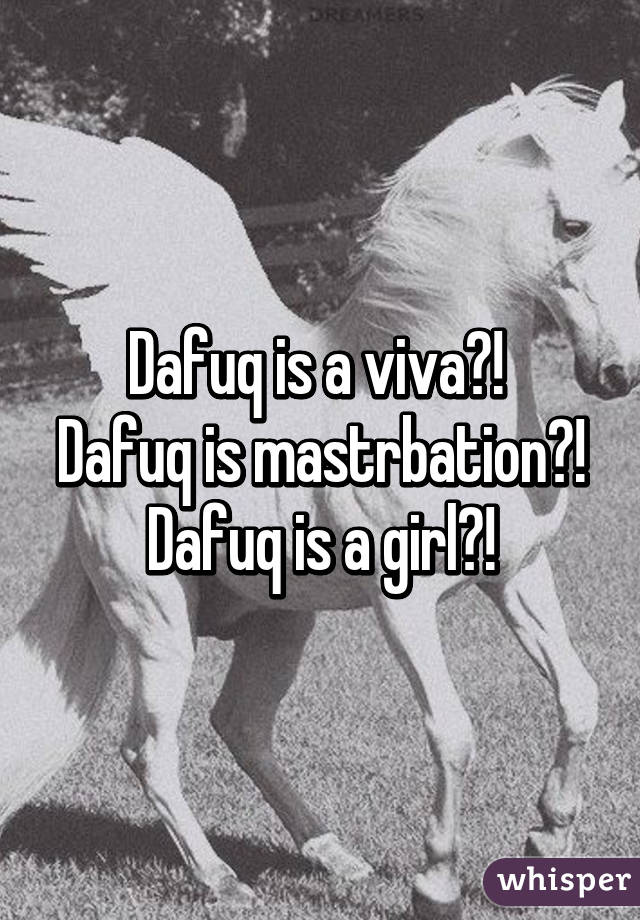 Dafuq is a viva?! 
Dafuq is mastrbation?!
Dafuq is a girl?!