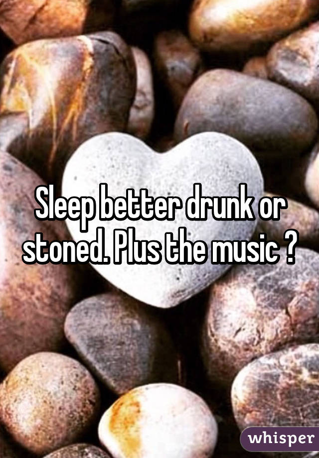 Sleep better drunk or stoned. Plus the music 🎶