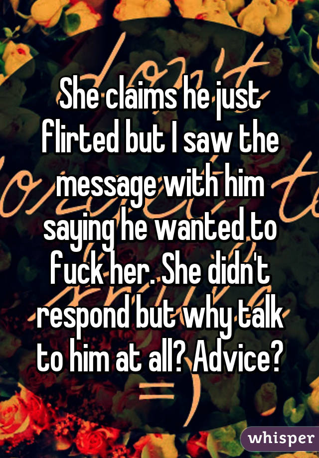 She claims he just flirted but I saw the message with him saying he wanted to fuck her. She didn't respond but why talk to him at all? Advice?