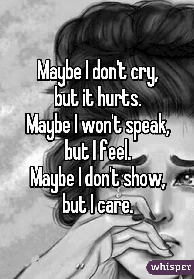 Maybe I don't cry,
but it hurts.
Maybe I won't speak,
but I feel.
Maybe I don't show,
but I care.