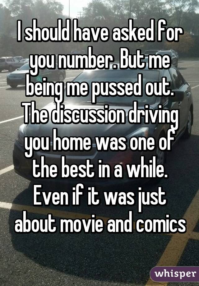 I should have asked for you number. But me being me pussed out. The discussion driving you home was one of the best in a while. Even if it was just about movie and comics 