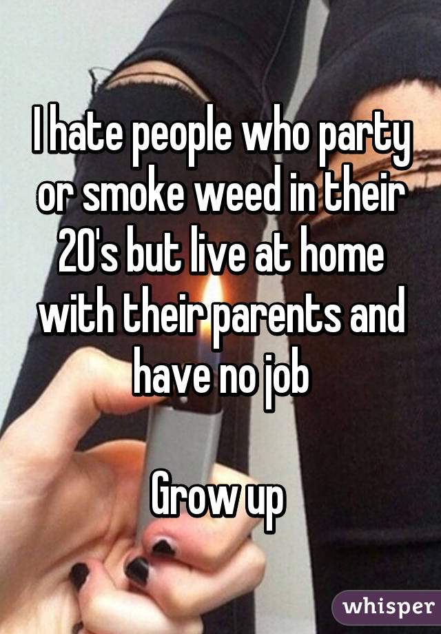 I hate people who party or smoke weed in their 20's but live at home with their parents and have no job

Grow up 