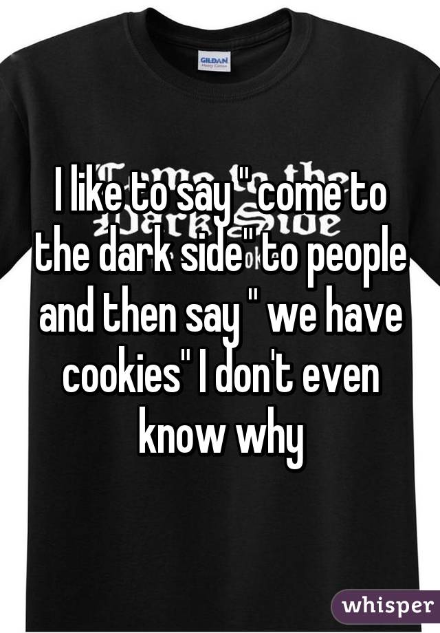 I like to say " come to the dark side" to people and then say " we have cookies" I don't even know why