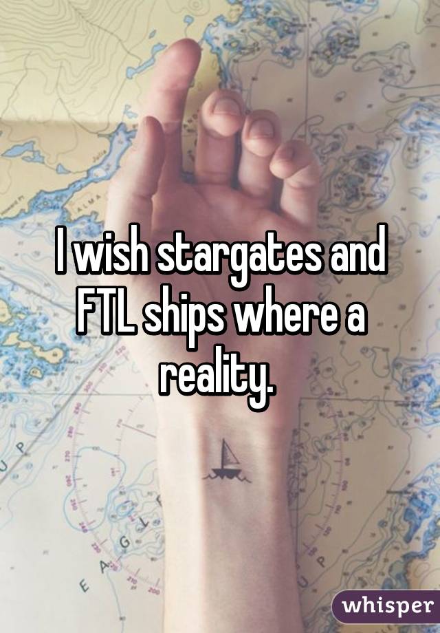 I wish stargates and FTL ships where a reality. 