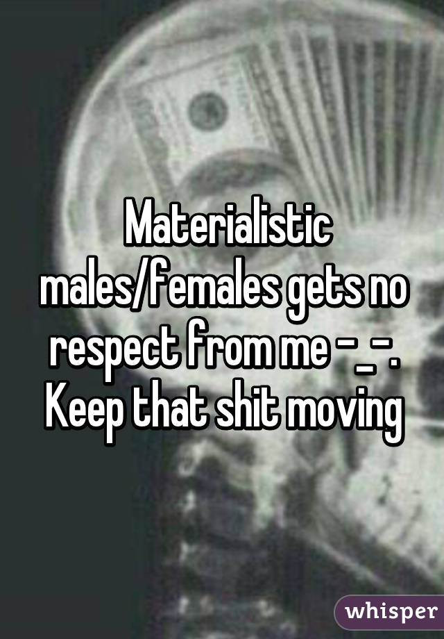  Materialistic males/females gets no respect from me -_-. Keep that shit moving