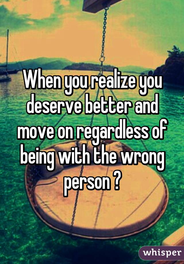 When you realize you deserve better and move on regardless of being with the wrong person 😬