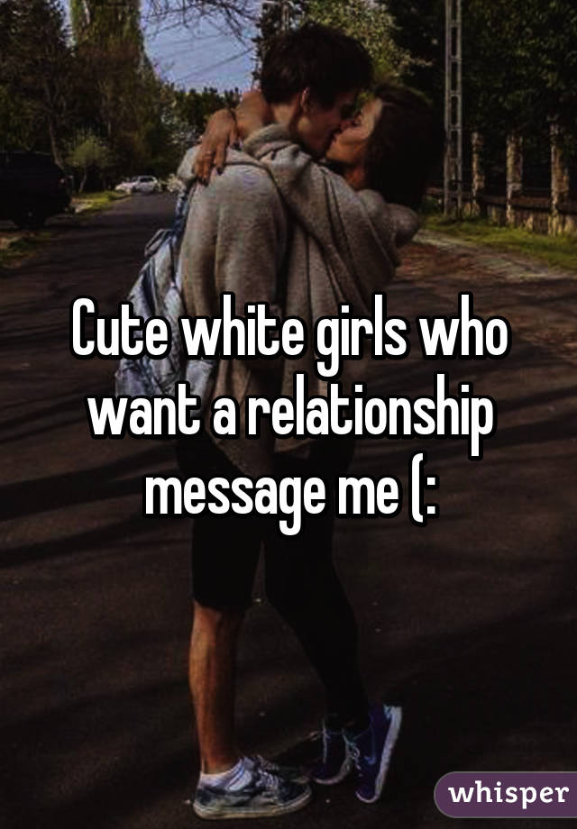 Cute white girls who want a relationship message me (: