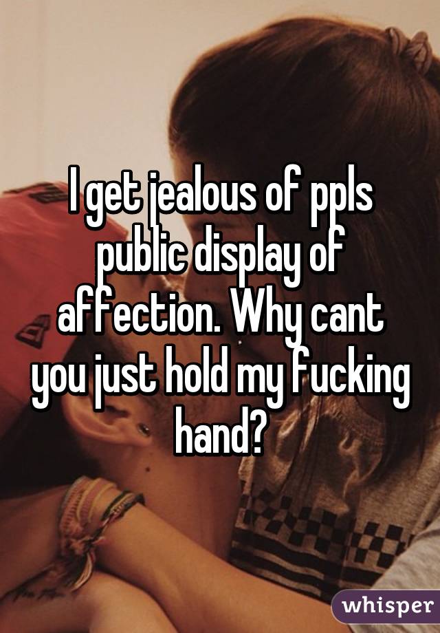 I get jealous of ppls public display of affection. Why cant you just hold my fucking hand?