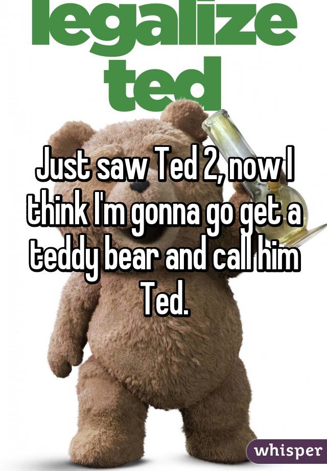 Just saw Ted 2, now I think I'm gonna go get a teddy bear and call him Ted.