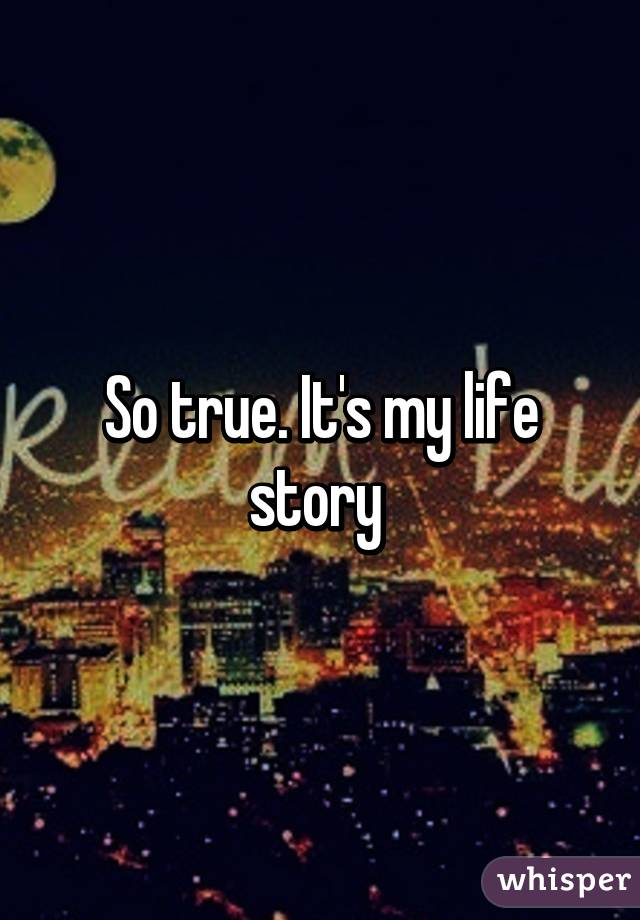 So true. It's my life story 
