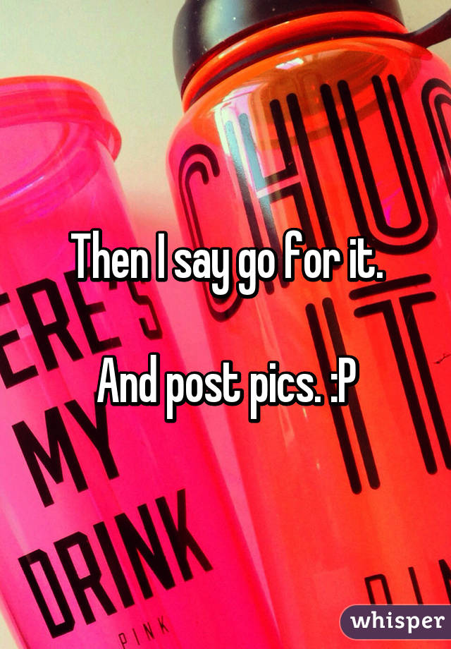 Then I say go for it.

And post pics. :P