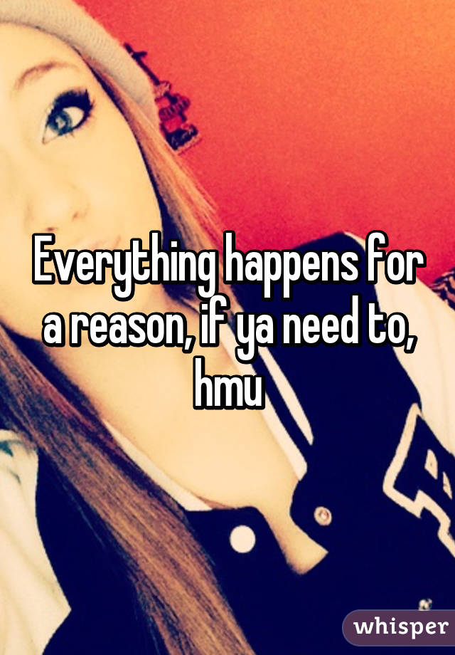 Everything happens for a reason, if ya need to, hmu