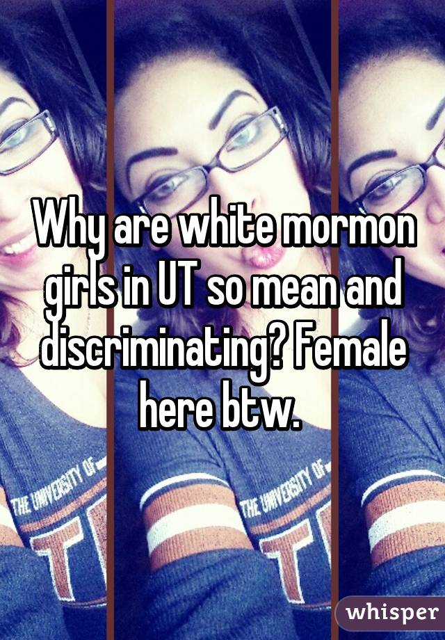 Why are white mormon girls in UT so mean and discriminating? Female here btw. 