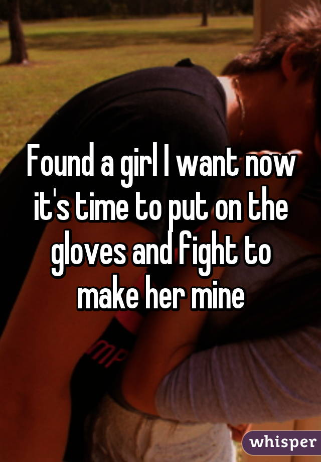 Found a girl I want now it's time to put on the gloves and fight to make her mine