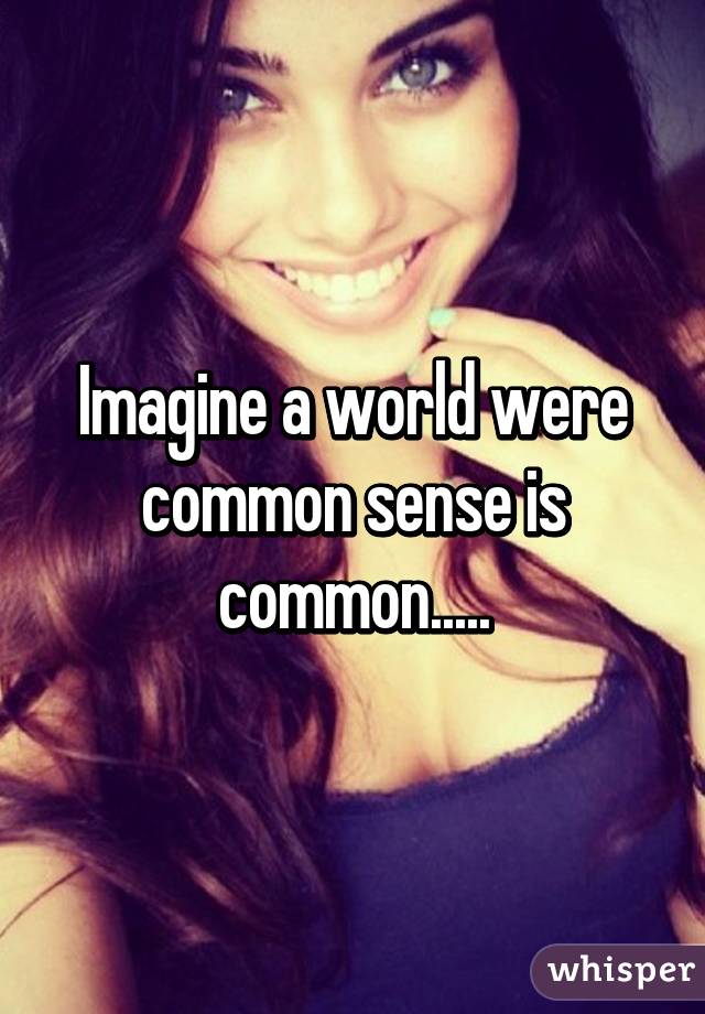 Imagine a world were common sense is common.....