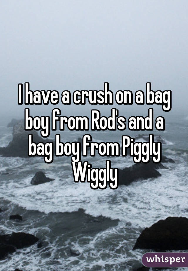 I have a crush on a bag boy from Rod's and a bag boy from Piggly Wiggly