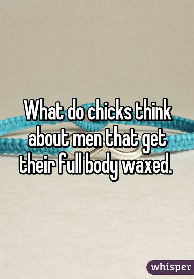 What do chicks think about men that get their full body waxed. 