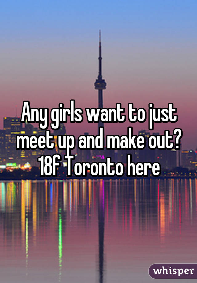 Any girls want to just meet up and make out? 18f Toronto here