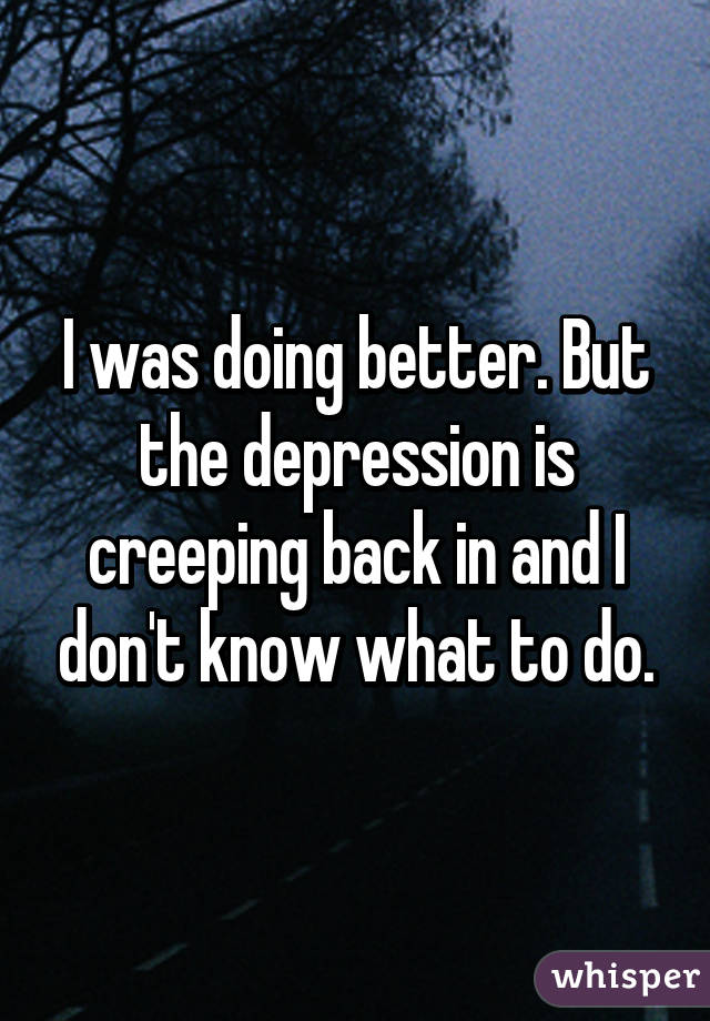 I was doing better. But the depression is creeping back in and I don't know what to do.