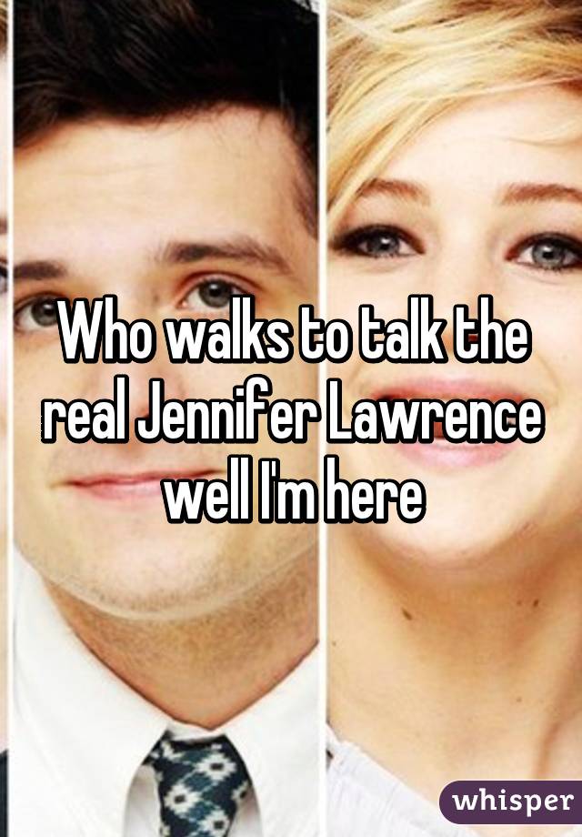 Who walks to talk the real Jennifer Lawrence well I'm here