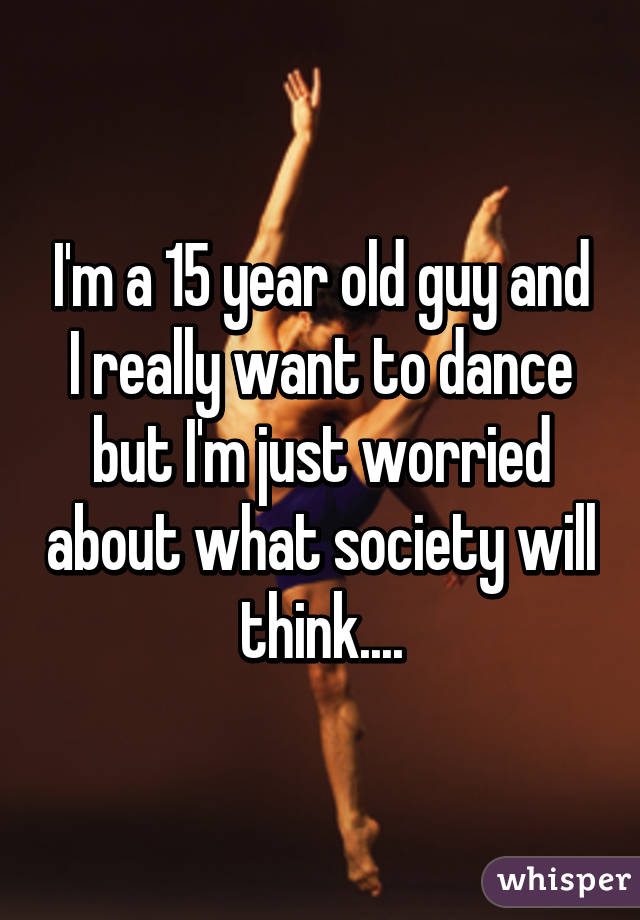 I'm a 15 year old guy and I really want to dance but I'm just worried about what society will think....