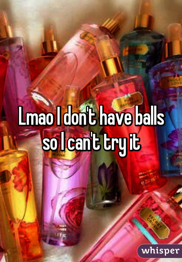 Lmao I don't have balls so I can't try it