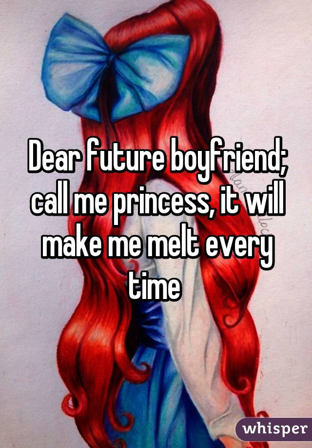 Dear future boyfriend;
call me princess, it will make me melt every time 