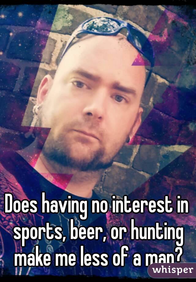 Does having no interest in sports, beer, or hunting make me less of a man?