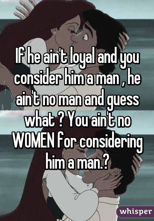 If he ain't loyal and you consider him a man , he ain't no man and guess what ? You ain't no WOMEN for considering him a man.✌