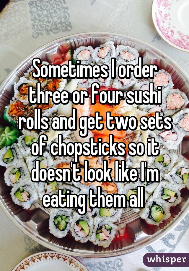 Sometimes I order three or four sushi rolls and get two sets of chopsticks so it doesn't look like I'm eating them all 