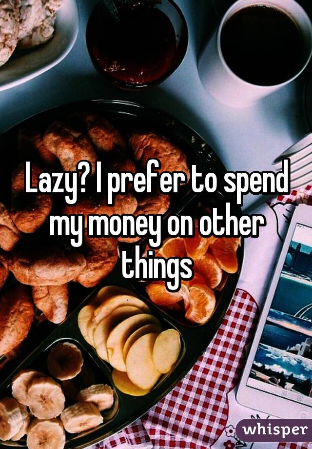 Lazy? I prefer to spend my money on other things