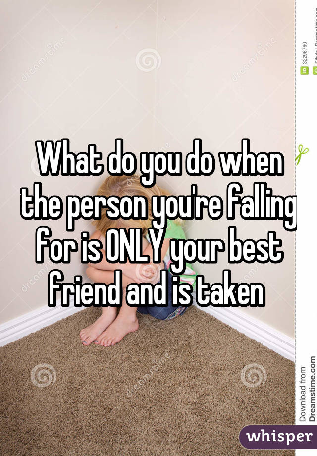 What do you do when the person you're falling for is ONLY your best friend and is taken 