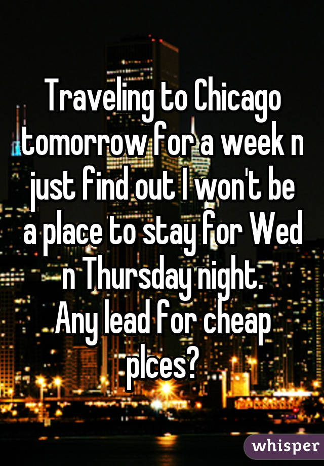 Traveling to Chicago tomorrow for a week n just find out I won't be a place to stay for Wed n Thursday night.
Any lead for cheap plces?