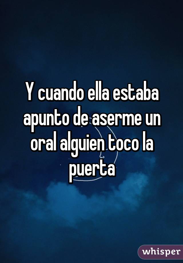 Y cuando ella estaba apunto de aserme un oral alguien toco la puerta