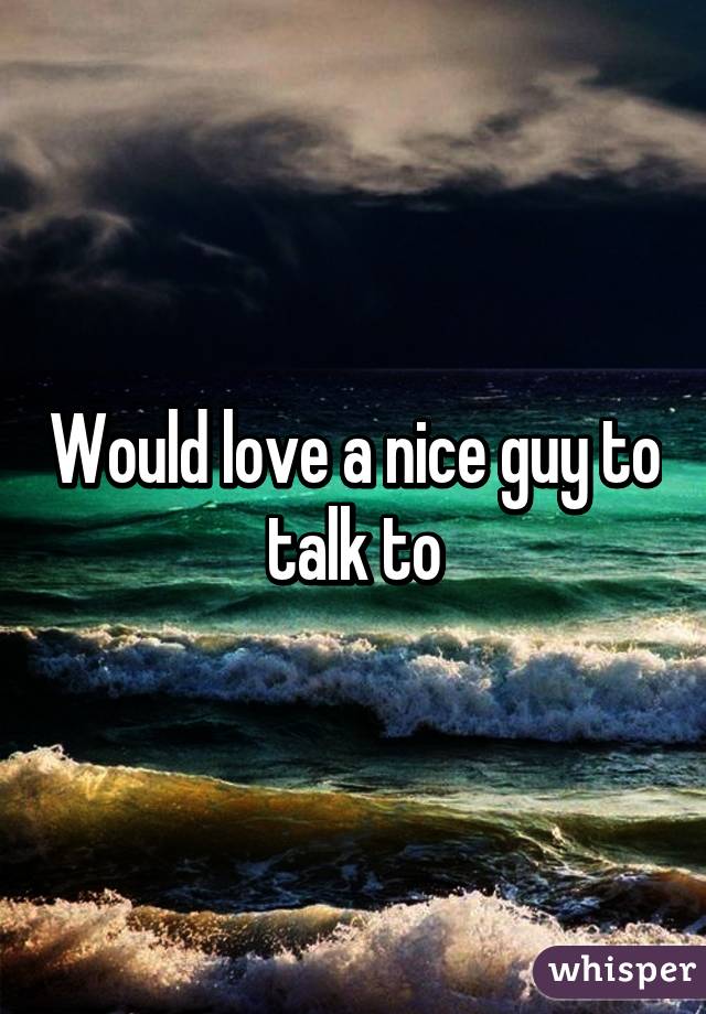 Would love a nice guy to talk to