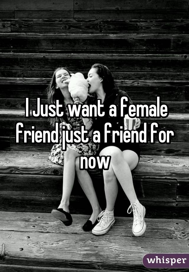  I Just want a female friend just a friend for now