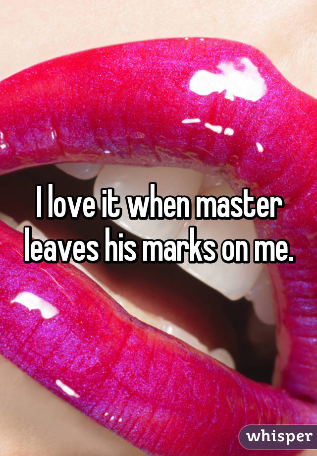 I love it when master leaves his marks on me.