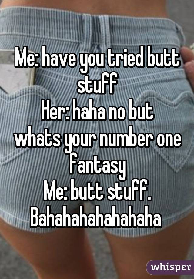 Me: have you tried butt stuff
Her: haha no but whats your number one fantasy
Me: butt stuff. Bahahahahahahaha 