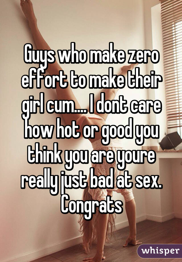 Guys who make zero effort to make their girl cum.... I dont care how hot or good you think you are youre really just bad at sex. Congrats