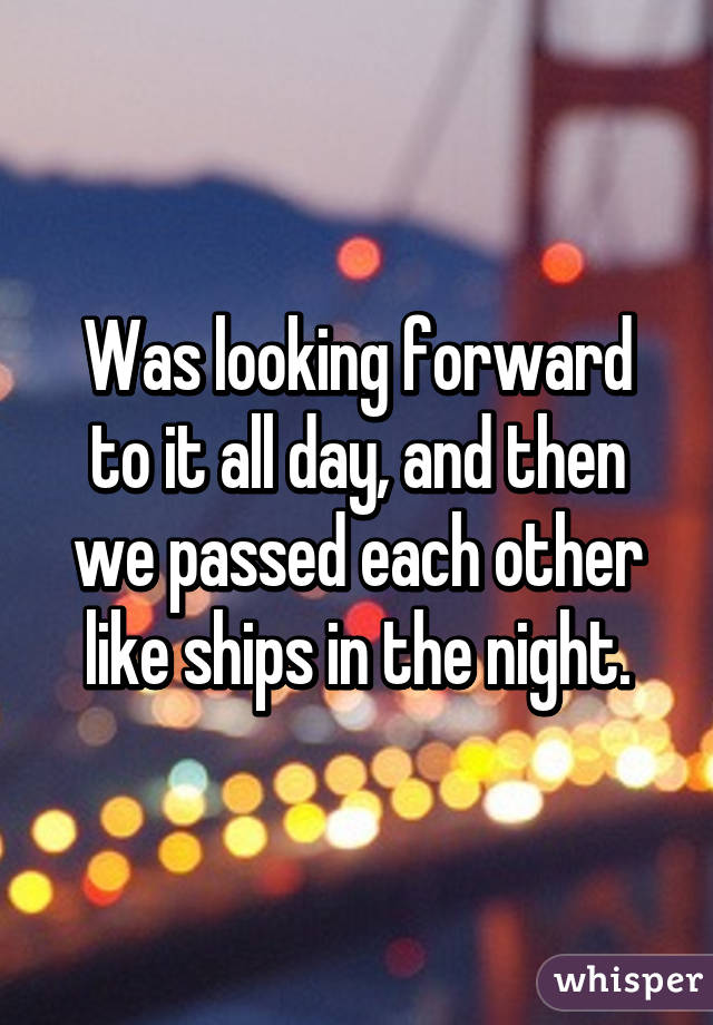 Was looking forward to it all day, and then we passed each other like ships in the night.