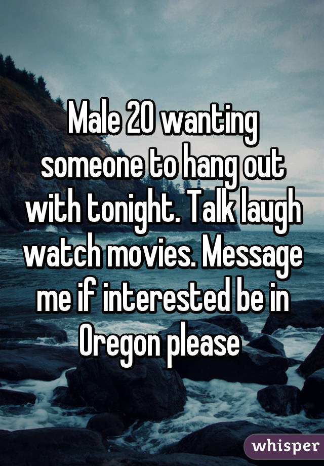 Male 20 wanting someone to hang out with tonight. Talk laugh watch movies. Message me if interested be in Oregon please 