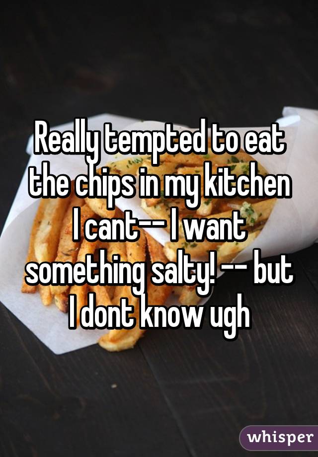 Really tempted to eat the chips in my kitchen
I cant-- I want something salty! -- but I dont know ugh