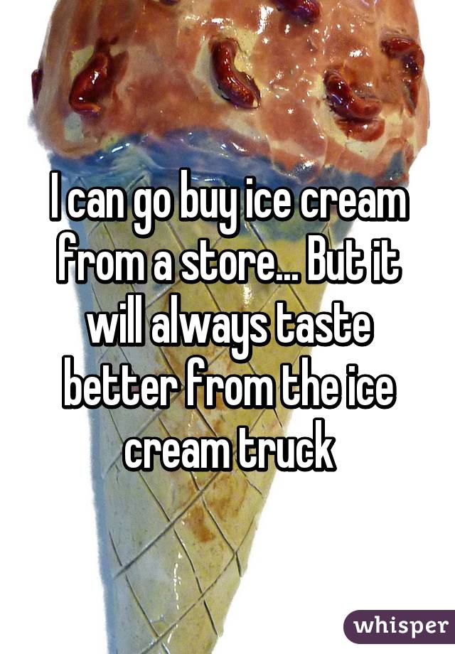 I can go buy ice cream from a store... But it will always taste better from the ice cream truck