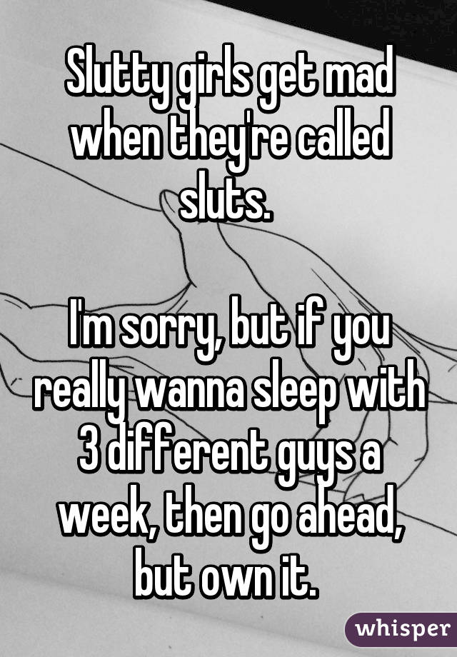 Slutty girls get mad when they're called sluts. 

I'm sorry, but if you really wanna sleep with 3 different guys a week, then go ahead, but own it. 