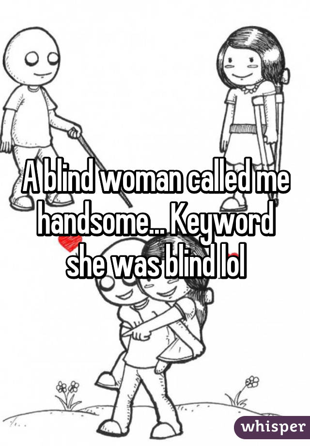 A blind woman called me handsome... Keyword she was blind lol