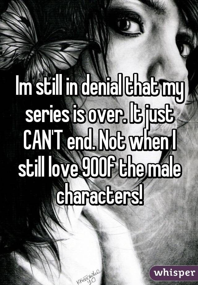 Im still in denial that my series is over. It just CAN'T end. Not when I still love 90% of the male characters!