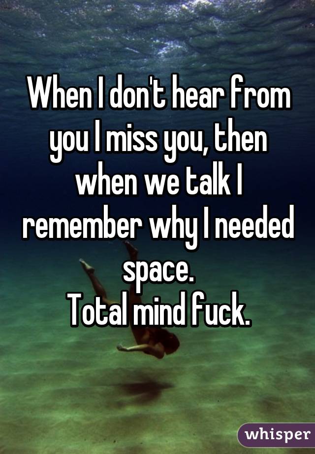 When I don't hear from you I miss you, then when we talk I remember why I needed space.
Total mind fuck.
