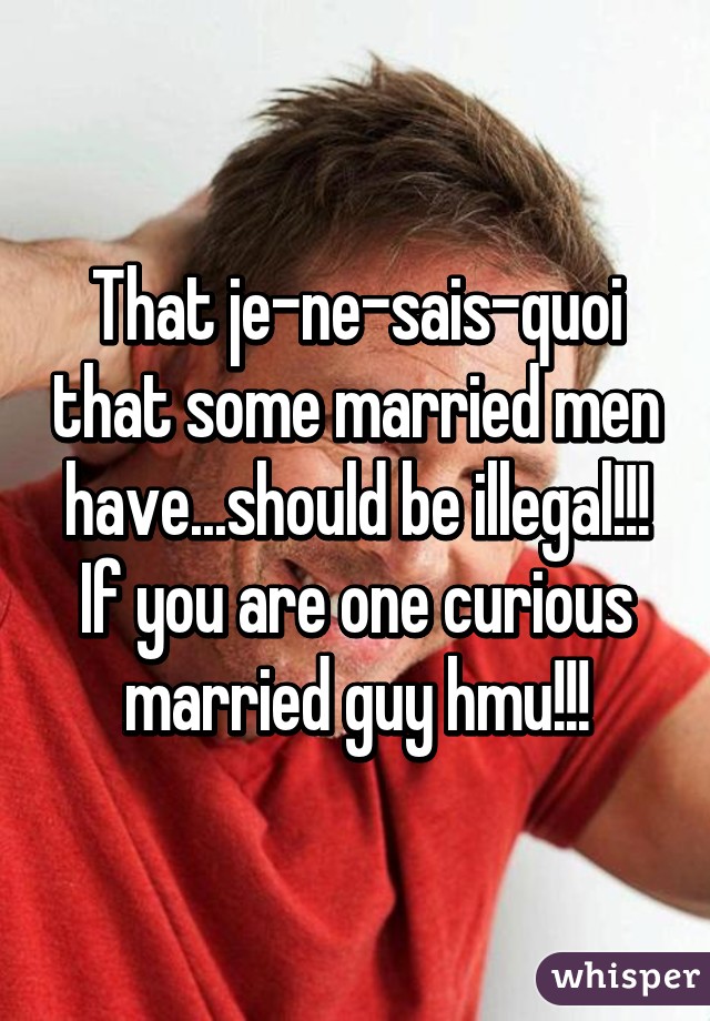 That je-ne-sais-quoi that some married men have...should be illegal!!! If you are one curious married guy hmu!!!