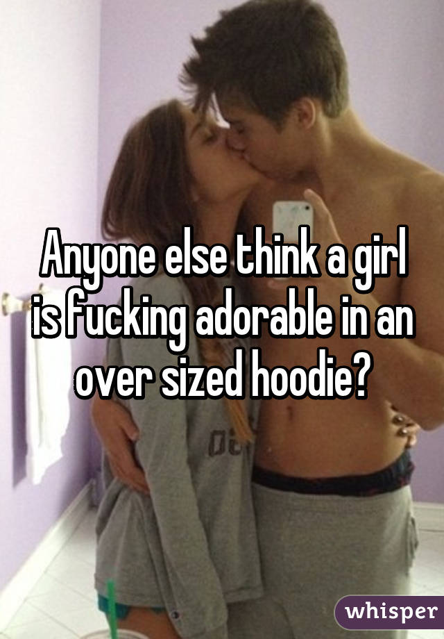 Anyone else think a girl is fucking adorable in an over sized hoodie?