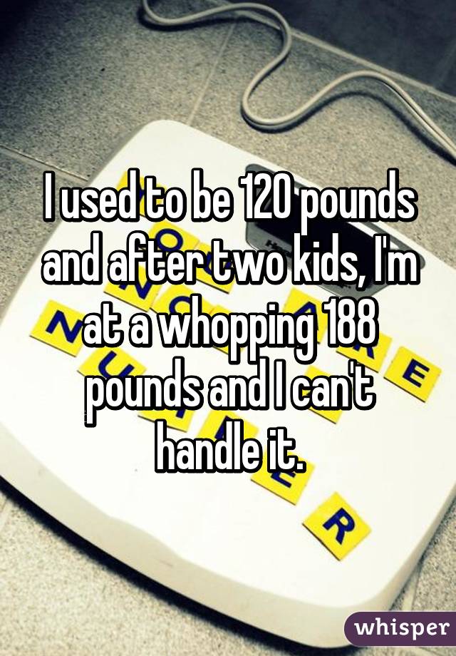 I used to be 120 pounds and after two kids, I'm at a whopping 188 pounds and I can't handle it.